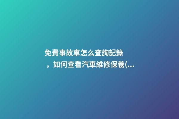 免費事故車怎么查詢記錄，如何查看汽車維修保養(yǎng)記錄